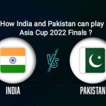 How India and Pakistan Can Play Asia Cup 2022 Finals?