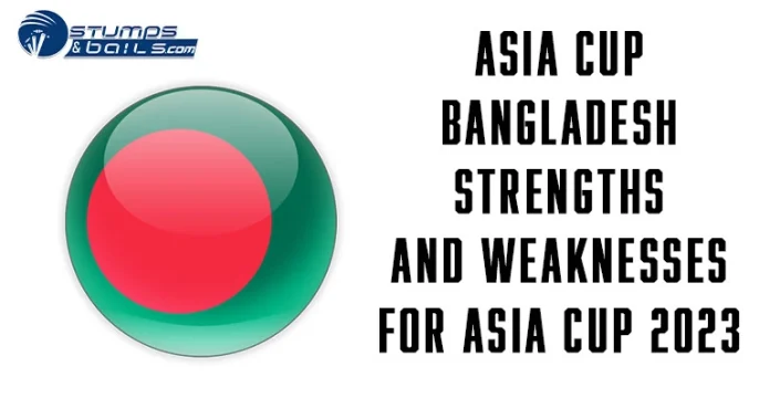 Bangladesh Strengths And Weaknesses For Asia Cup 2023