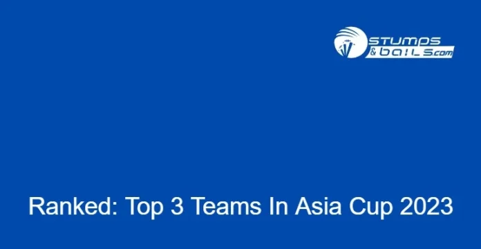 Top 3 Teams In Asia Cup 2023