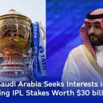 Saudi Arabia Seeks Interests in buying IPL Stakes Worth $ 30 billion